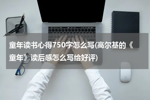 童年读书心得750字怎么写(高尔基的《童年》读后感怎么写给好评)