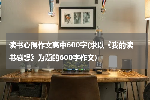 读书心得作文高中600字(求以《我的读书感想》为题的600字作文)