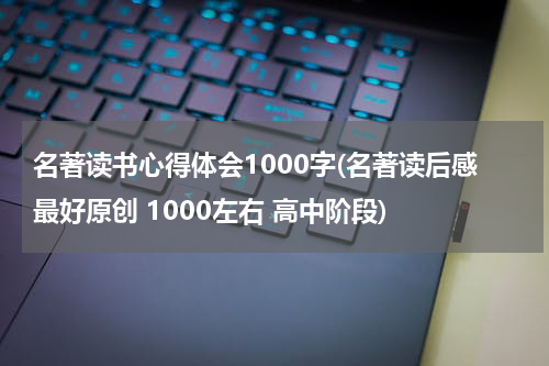 名著读书心得体会1000字(名著读后感最好原创 1000左右 高中阶段)