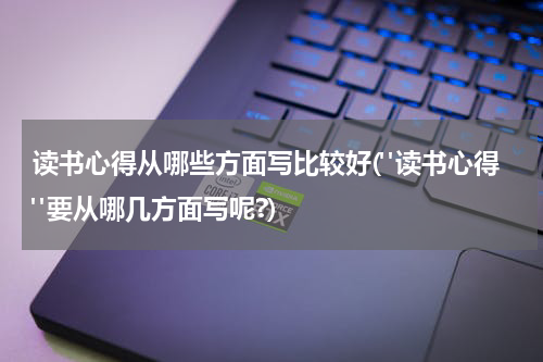 读书心得从哪些方面写比较好("读书心得"要从哪几方面写呢?)