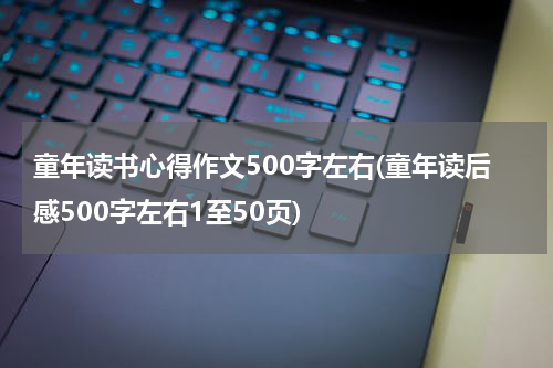 童年读书心得作文500字左右(童年读后感500字左右1至50页)
