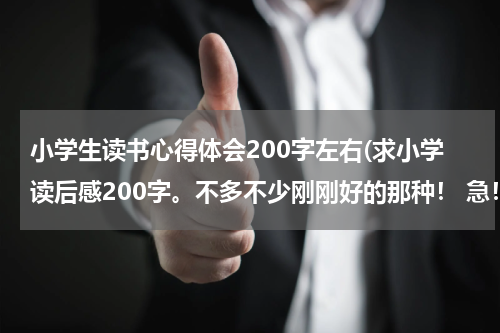 小学生读书心得体会200字左右(求小学读后感200字。不多不少刚刚好的那种！ 急！!)