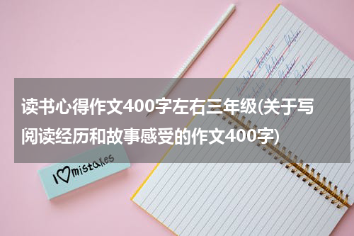 读书心得作文400字左右三年级(关于写阅读经历和故事感受的作文400字)