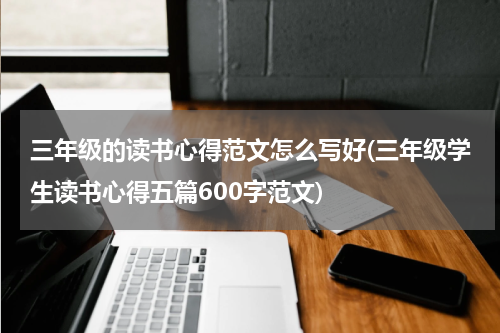 三年级的读书心得范文怎么写好(三年级学生读书心得五篇600字范文)