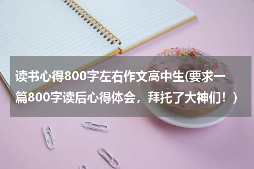 读书心得800字左右作文高中生(要求一篇800字读后心得体会，拜托了大神们！)