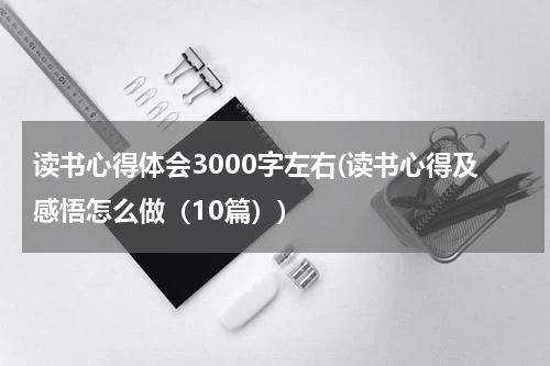 读书心得体会3000字左右(读书心得及感悟怎么做（10篇）)