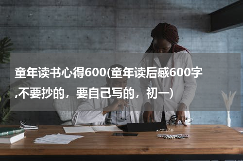 童年读书心得600(童年读后感600字,不要抄的，要自己写的，初一)
