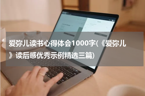 爱弥儿读书心得体会1000字(《爱弥儿》读后感优秀示例精选三篇)