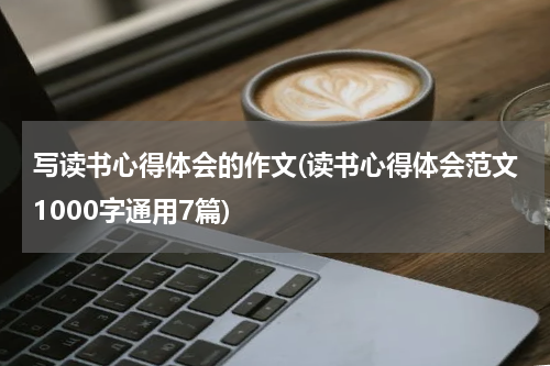 写读书心得体会的作文(读书心得体会范文1000字通用7篇)