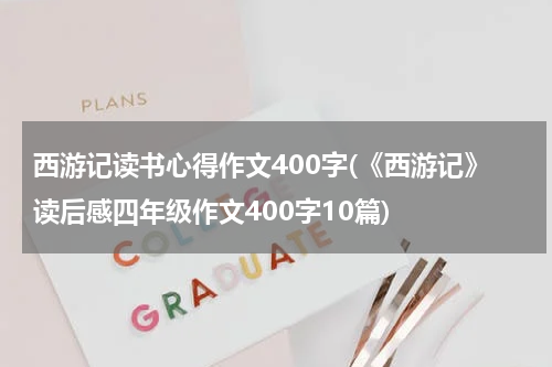 西游记读书心得作文400字(《西游记》读后感四年级作文400字10篇)