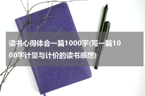 读书心得体会一篇1000字(写一篇1000字计量与计价的读书感想)
