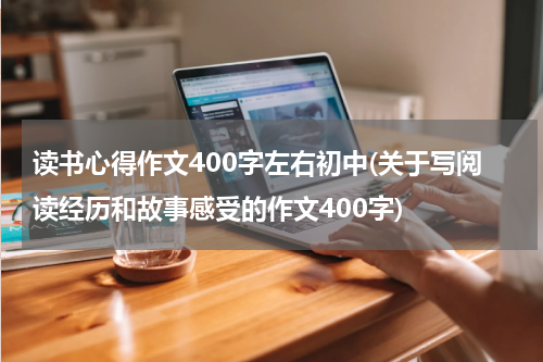 读书心得作文400字左右初中(关于写阅读经历和故事感受的作文400字)