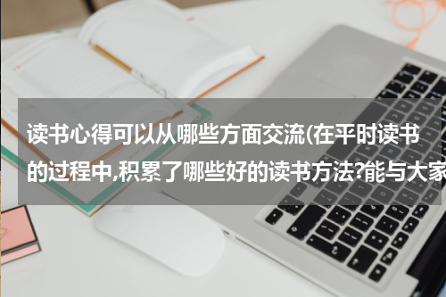 读书心得可以从哪些方面交流(在平时读书的过程中,积累了哪些好的读书方法?能与大家交流一下吗?)