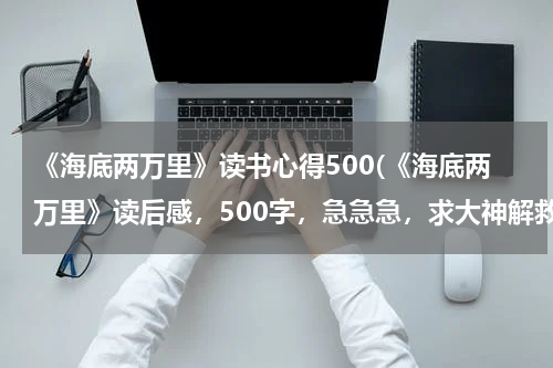 《海底两万里》读书心得500(《海底两万里》读后感，500字，急急急，求大神解救(⊙o⊙))