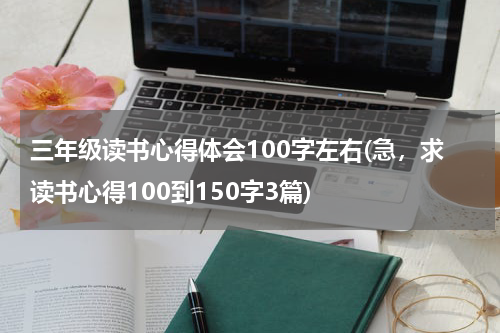 三年级读书心得体会100字左右(急，求读书心得100到150字3篇)