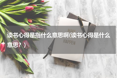 读书心得是指什么意思啊(读书心得是什么意思？)