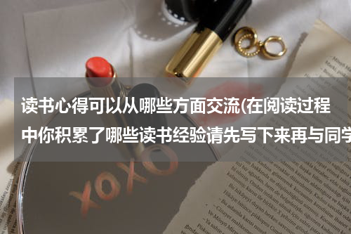 读书心得可以从哪些方面交流(在阅读过程中你积累了哪些读书经验请先写下来再与同学交流？)