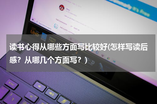 读书心得从哪些方面写比较好(怎样写读后感？从哪几个方面写？)