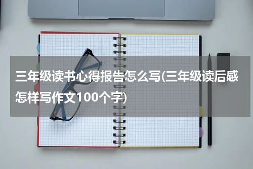 三年级读书心得报告怎么写(三年级读后感怎样写作文100个字)
