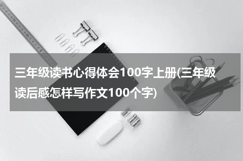 三年级读书心得体会100字上册(三年级读后感怎样写作文100个字)