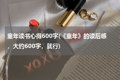 童年读书心得600字(《童年》的读后感，大约600字，就行)