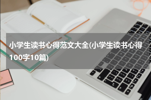 小学生读书心得范文大全(小学生读书心得100字10篇)
