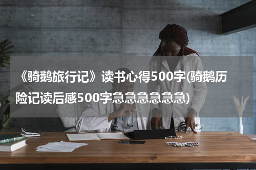《骑鹅旅行记》读书心得500字(骑鹅历险记读后感500字急急急急急急)