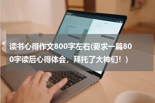 读书心得作文800字左右(要求一篇800字读后心得体会，拜托了大神们！)