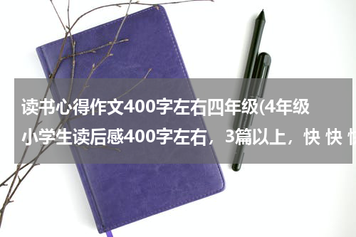 读书心得作文400字左右四年级(4年级小学生读后感400字左右，3篇以上，快 快 快)