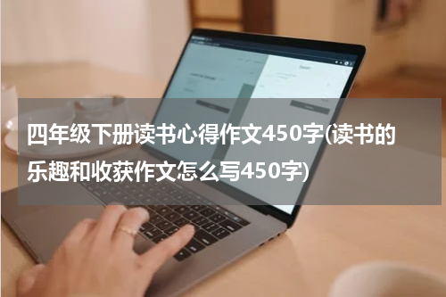 四年级下册读书心得作文450字(读书的乐趣和收获作文怎么写450字)