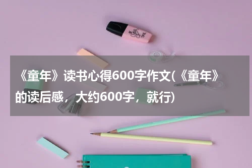 《童年》读书心得600字作文(《童年》的读后感，大约600字，就行)