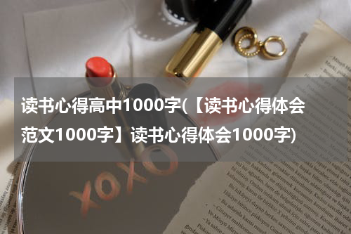 读书心得高中1000字(【读书心得体会范文1000字】读书心得体会1000字)