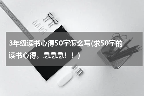 3年级读书心得50字怎么写(求50字的读书心得。急急急！！)