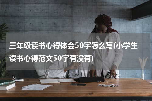 三年级读书心得体会50字怎么写(小学生读书心得范文50字有没有)