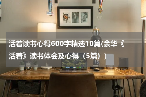 活着读书心得600字精选10篇(余华《活着》读书体会及心得（5篇）)