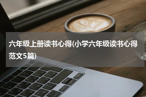 六年级上册读书心得(小学六年级读书心得范文5篇)