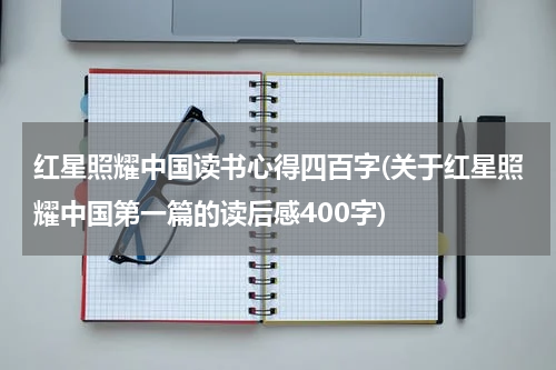 红星照耀中国读书心得四百字(关于红星照耀中国第一篇的读后感400字)