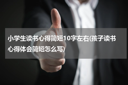 小学生读书心得简短10字左右(孩子读书心得体会简短怎么写)