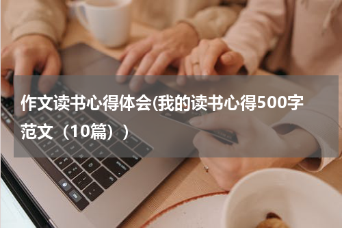 作文读书心得体会(我的读书心得500字范文（10篇）)
