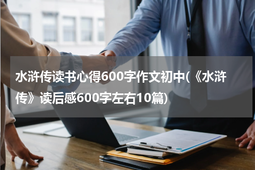 水浒传读书心得600字作文初中(《水浒传》读后感600字左右10篇)