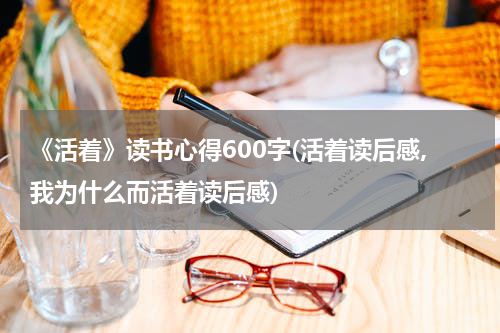 《活着》读书心得600字(活着读后感,我为什么而活着读后感)