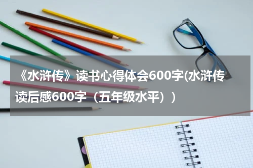 《水浒传》读书心得体会600字(水浒传读后感600字（五年级水平）)