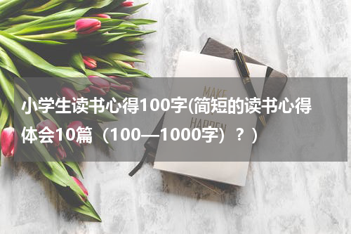 小学生读书心得100字(简短的读书心得体会10篇（100—1000字）？)