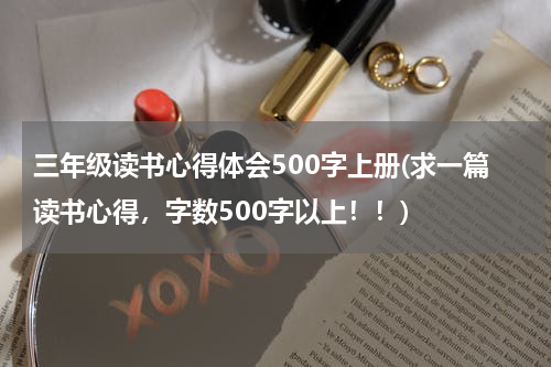 三年级读书心得体会500字上册(求一篇读书心得，字数500字以上！！)