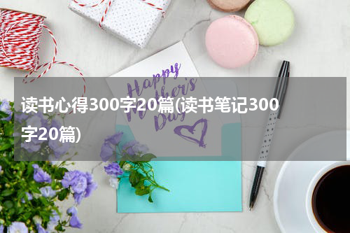 读书心得300字20篇(读书笔记300字20篇)