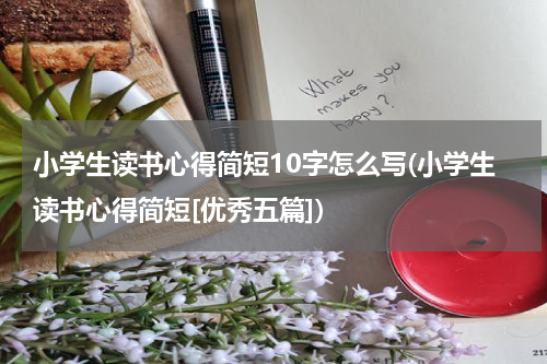 小学生读书心得简短10字怎么写(小学生读书心得简短[优秀五篇])