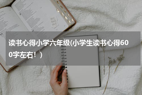 读书心得小学六年级(小学生读书心得600字左右！)