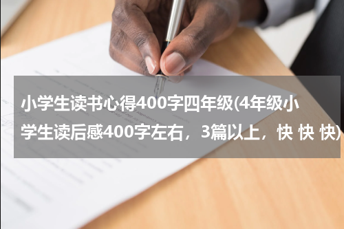 小学生读书心得400字四年级(4年级小学生读后感400字左右，3篇以上，快 快 快)