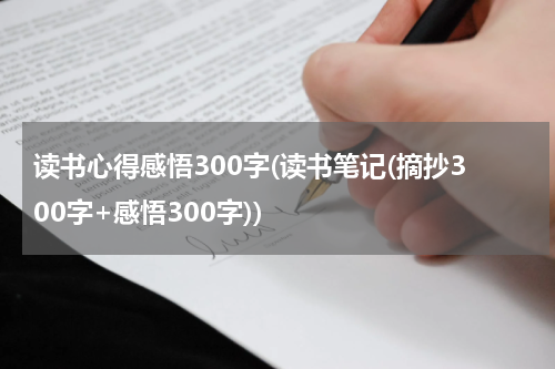 读书心得感悟300字(读书笔记(摘抄300字+感悟300字))