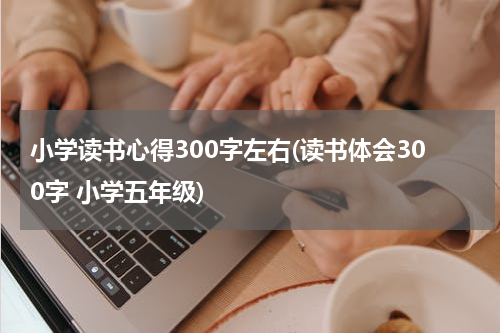 小学读书心得300字左右(读书体会300字 小学五年级)